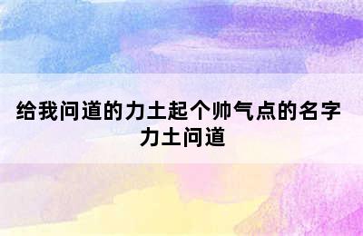 给我问道的力土起个帅气点的名字 力土问道